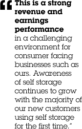 &ldquo;This is a strong revenue and earnings performance in a challenging environment for consumer facing businesses such as ours. Awareness of self storage continues to grow with the majority of our new customers using self storage for the first time.&rdquo;