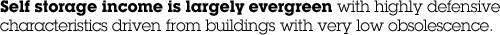 Self storage income is largely evergreen with highly defensive characteristics driven from buildings with very low obsolescence.