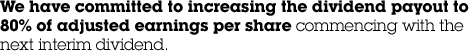 We have committed to increasing the dividend payout to 80% of adjusted earnings per share commencing with the next interim dividend.