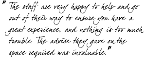 &ldquo;The staff are very happy to help and go out of their way to ensure you have a great experience, and nothing is too much trouble. The advice they gave on the space required was invaluable.&rdquo;